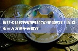 有什么比较好用的比特币交易软件？比特币三大交易平台推荐